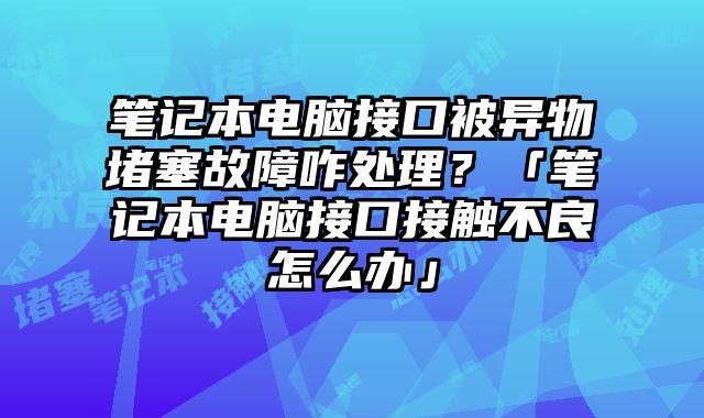 笔记本电脑接口被异物堵塞故障咋处理？「笔记本电脑接口接触不良怎么办」