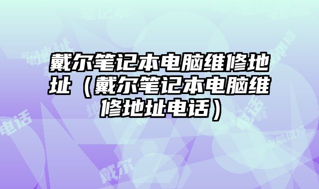 戴尔笔记本电脑维修地址（戴尔笔记本电脑维修地址电话）