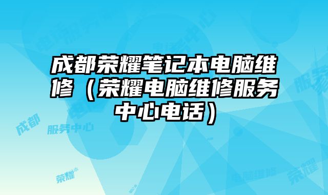 成都荣耀笔记本电脑维修（荣耀电脑维修服务中心电话）