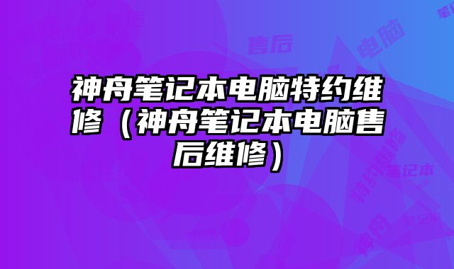 神舟笔记本电脑特约维修（神舟笔记本电脑售后维修）