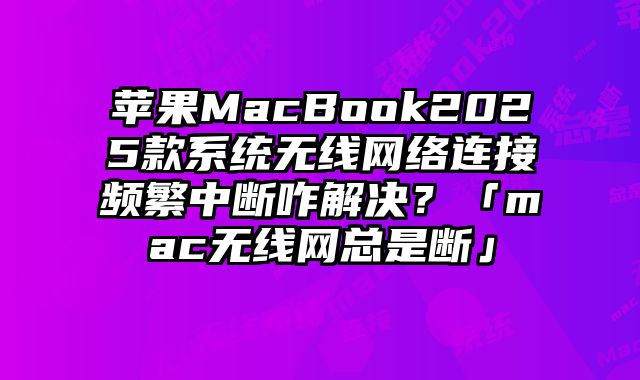 苹果MacBook2025款系统无线网络连接频繁中断咋解决？「mac无线网总是断」