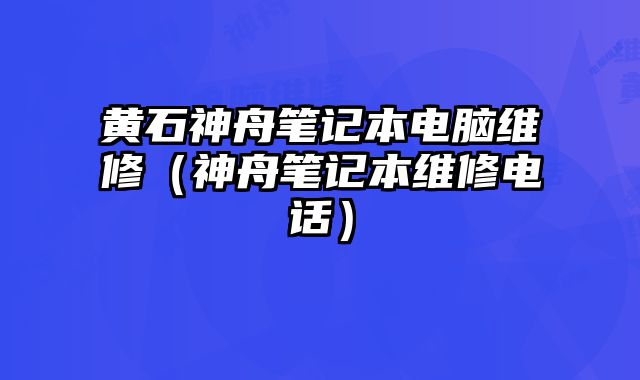 黄石神舟笔记本电脑维修（神舟笔记本维修电话）
