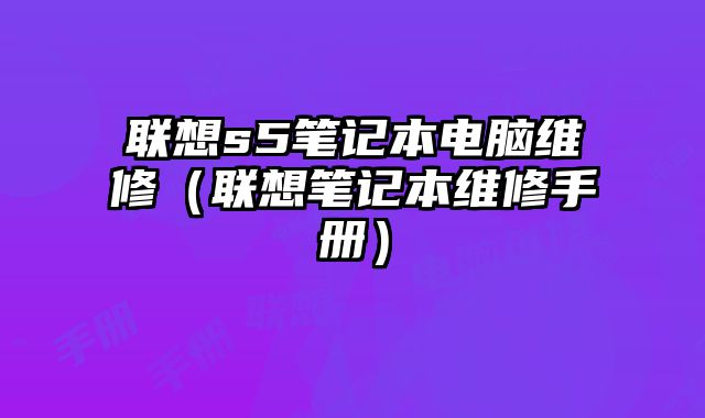 联想s5笔记本电脑维修（联想笔记本维修手册）