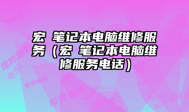 宏碁笔记本电脑维修服务（宏碁笔记本电脑维修服务电话）
