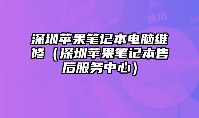 深圳苹果笔记本电脑维修（深圳苹果笔记本售后服务中心）