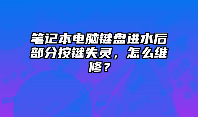 笔记本电脑键盘进水后部分按键失灵，怎么维修？