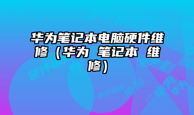 华为笔记本电脑硬件维修（华为 笔记本 维修）