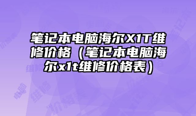 笔记本电脑海尔X1T维修价格（笔记本电脑海尔x1t维修价格表）