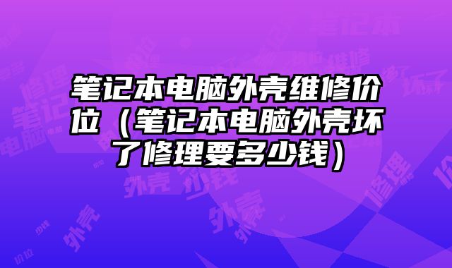笔记本电脑外壳维修价位（笔记本电脑外壳坏了修理要多少钱）