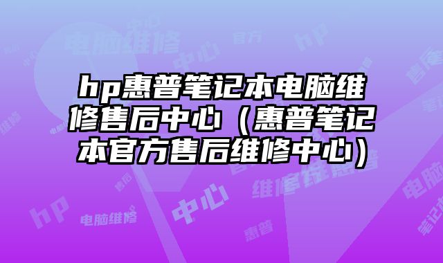 hp惠普笔记本电脑维修售后中心（惠普笔记本官方售后维修中心）