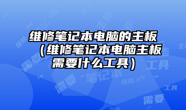 维修笔记本电脑的主板（维修笔记本电脑主板需要什么工具）