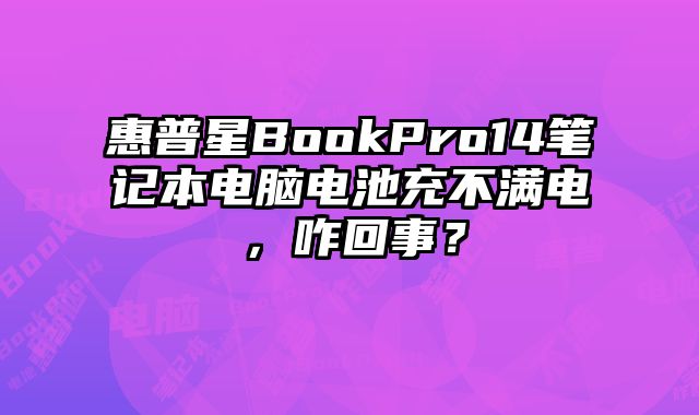 惠普星BookPro14笔记本电脑电池充不满电，咋回事？