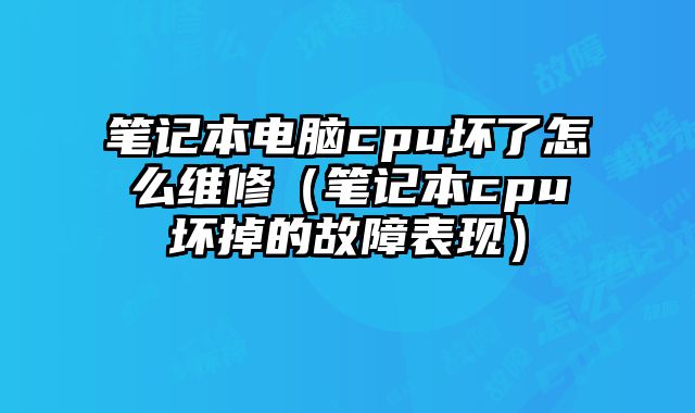 笔记本电脑cpu坏了怎么维修（笔记本cpu坏掉的故障表现）