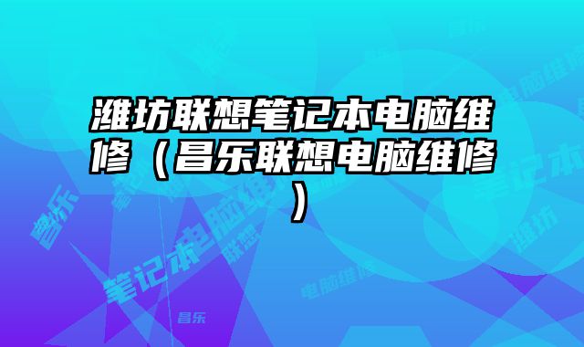 潍坊联想笔记本电脑维修（昌乐联想电脑维修）