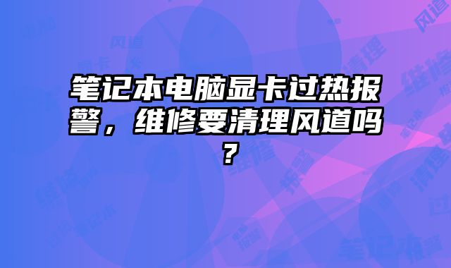 笔记本电脑显卡过热报警，维修要清理风道吗？