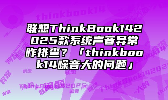 联想ThinkBook142025款系统声音异常咋排查？「thinkbook14噪音大的问题」