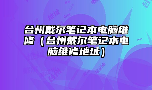 台州戴尔笔记本电脑维修（台州戴尔笔记本电脑维修地址）