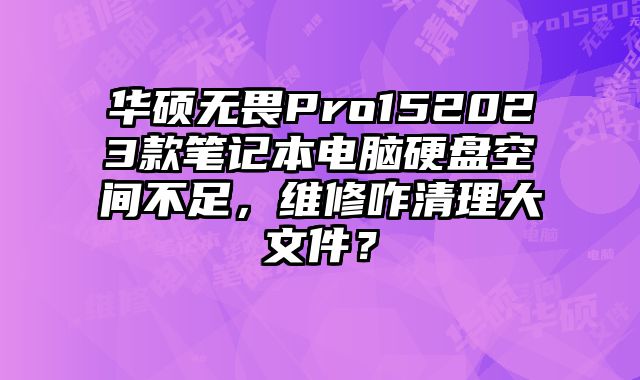 华硕无畏Pro152023款笔记本电脑硬盘空间不足，维修咋清理大文件？