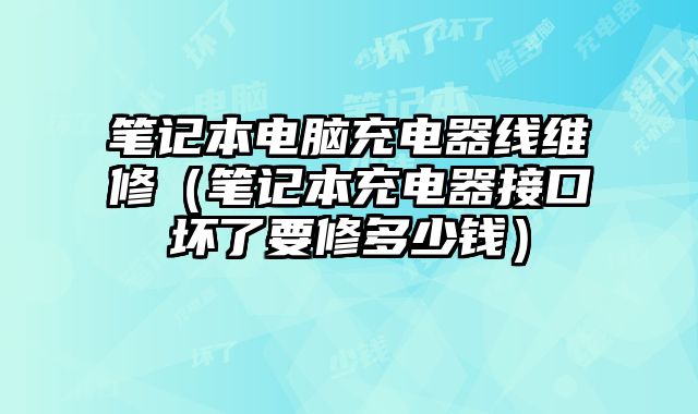 笔记本电脑充电器线维修（笔记本充电器接口坏了要修多少钱）