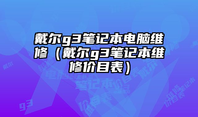 戴尔g3笔记本电脑维修（戴尔g3笔记本维修价目表）