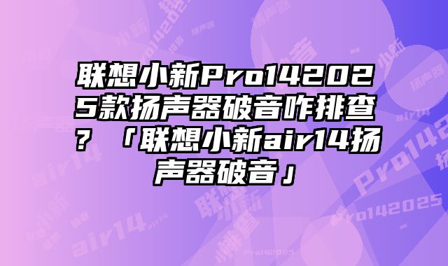 联想小新Pro142025款扬声器破音咋排查？「联想小新air14扬声器破音」