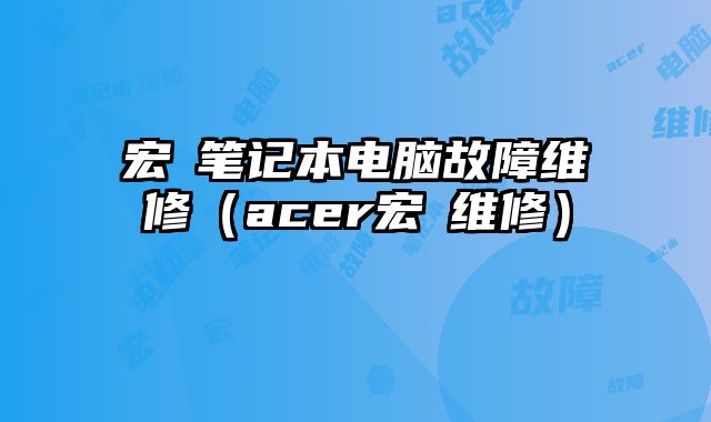 宏碁笔记本电脑故障维修（acer宏碁维修）