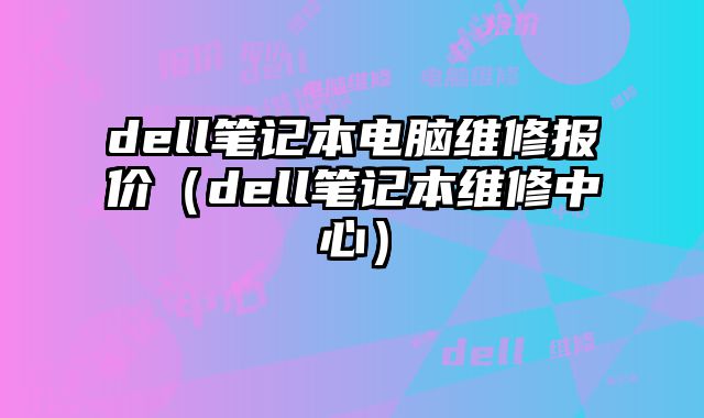 dell笔记本电脑维修报价（dell笔记本维修中心）