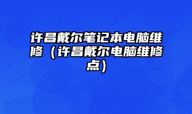 许昌戴尔笔记本电脑维修（许昌戴尔电脑维修点）