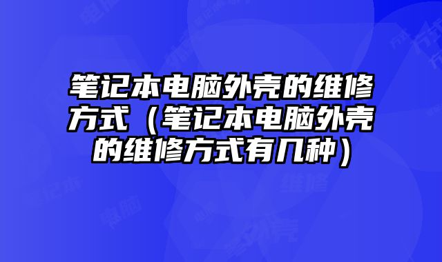 笔记本电脑外壳的维修方式（笔记本电脑外壳的维修方式有几种）