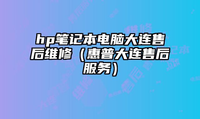 hp笔记本电脑大连售后维修（惠普大连售后服务）