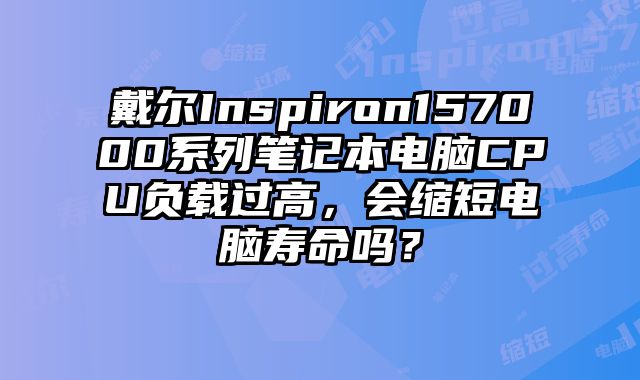 戴尔Inspiron157000系列笔记本电脑CPU负载过高，会缩短电脑寿命吗？