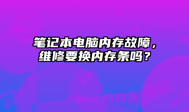 笔记本电脑内存故障，维修要换内存条吗？