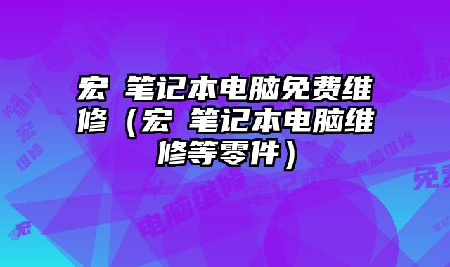 宏碁笔记本电脑免费维修（宏碁笔记本电脑维修等零件）