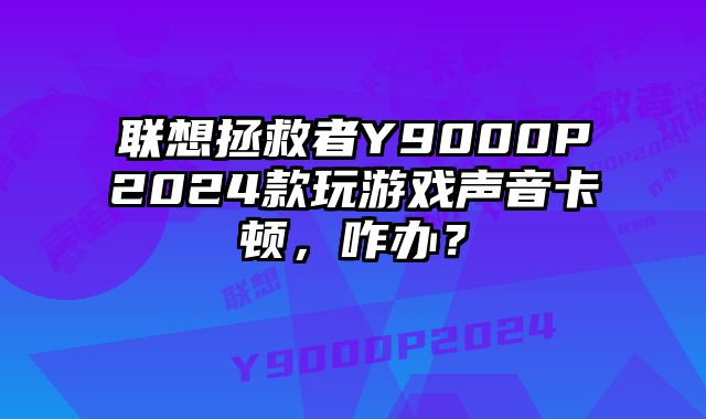 联想拯救者Y9000P2024款玩游戏声音卡顿，咋办？