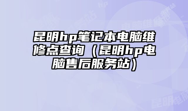 昆明hp笔记本电脑维修点查询（昆明hp电脑售后服务站）