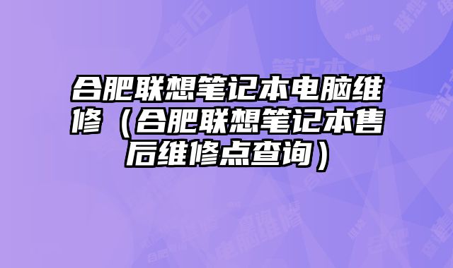 合肥联想笔记本电脑维修（合肥联想笔记本售后维修点查询）