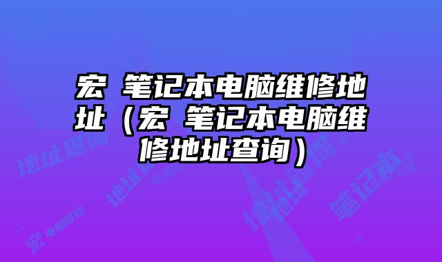 宏碁笔记本电脑维修地址（宏碁笔记本电脑维修地址查询）