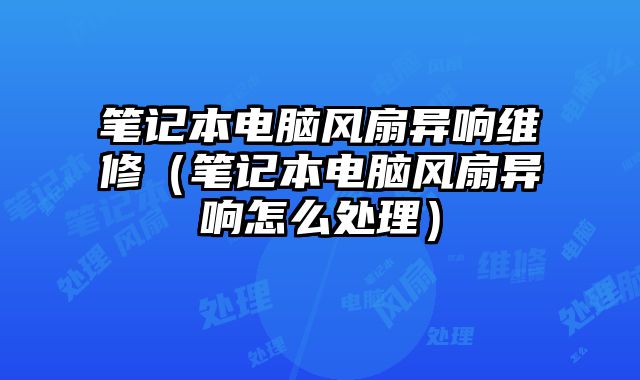 笔记本电脑风扇异响维修（笔记本电脑风扇异响怎么处理）