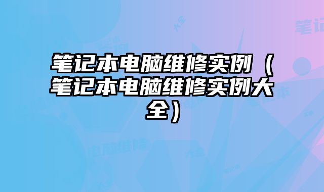 笔记本电脑维修实例（笔记本电脑维修实例大全）
