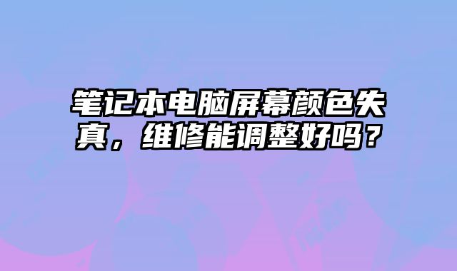 笔记本电脑屏幕颜色失真，维修能调整好吗？