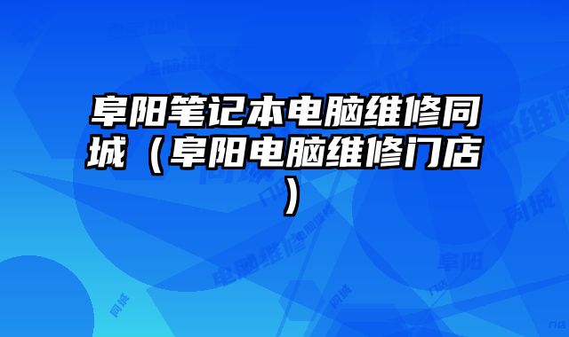 阜阳笔记本电脑维修同城（阜阳电脑维修门店）