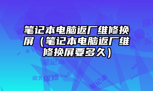 笔记本电脑返厂维修换屏（笔记本电脑返厂维修换屏要多久）