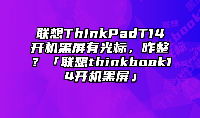 联想ThinkPadT14开机黑屏有光标，咋整？「联想thinkbook14开机黑屏」