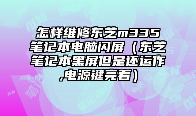 怎样维修东芝m335笔记本电脑闪屏（东芝笔记本黑屏但是还运作,电源键亮着）