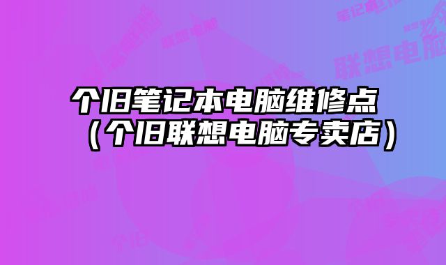 个旧笔记本电脑维修点（个旧联想电脑专卖店）