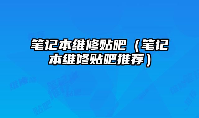 笔记本维修贴吧（笔记本维修贴吧推荐）