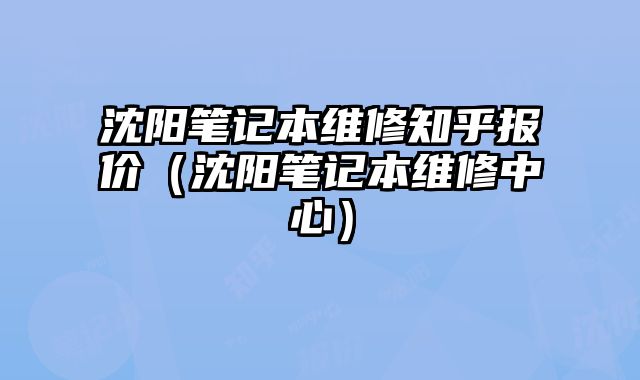 沈阳笔记本维修知乎报价（沈阳笔记本维修中心）