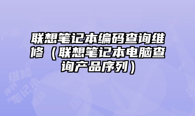 联想笔记本编码查询维修（联想笔记本电脑查询产品序列）
