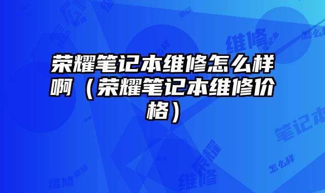 荣耀笔记本维修怎么样啊（荣耀笔记本维修价格）