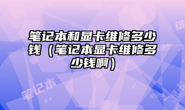 笔记本和显卡维修多少钱（笔记本显卡维修多少钱啊）